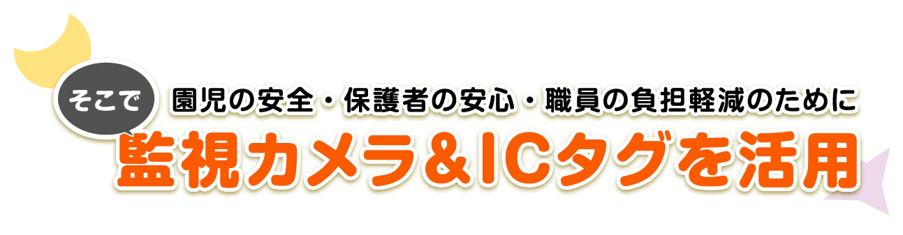 そこで園児の安全・保護者の安心・職員の負担軽減のために監視カメラ＆ICタグを活用