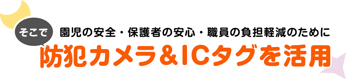 そこで園児の安全・保護者の安心・職員の負担軽減のために防犯カメラ＆ICタグを活用