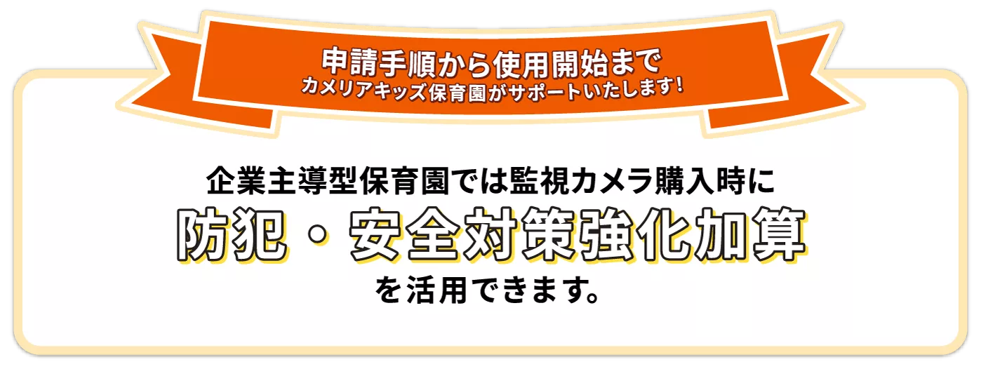 申請手順から使用開始まで | カメリアキッズ保育園がサポートいたします！ | 企業主導型保育園では監視カメラ購入時に防犯・安全対策強化加算を活用できます。