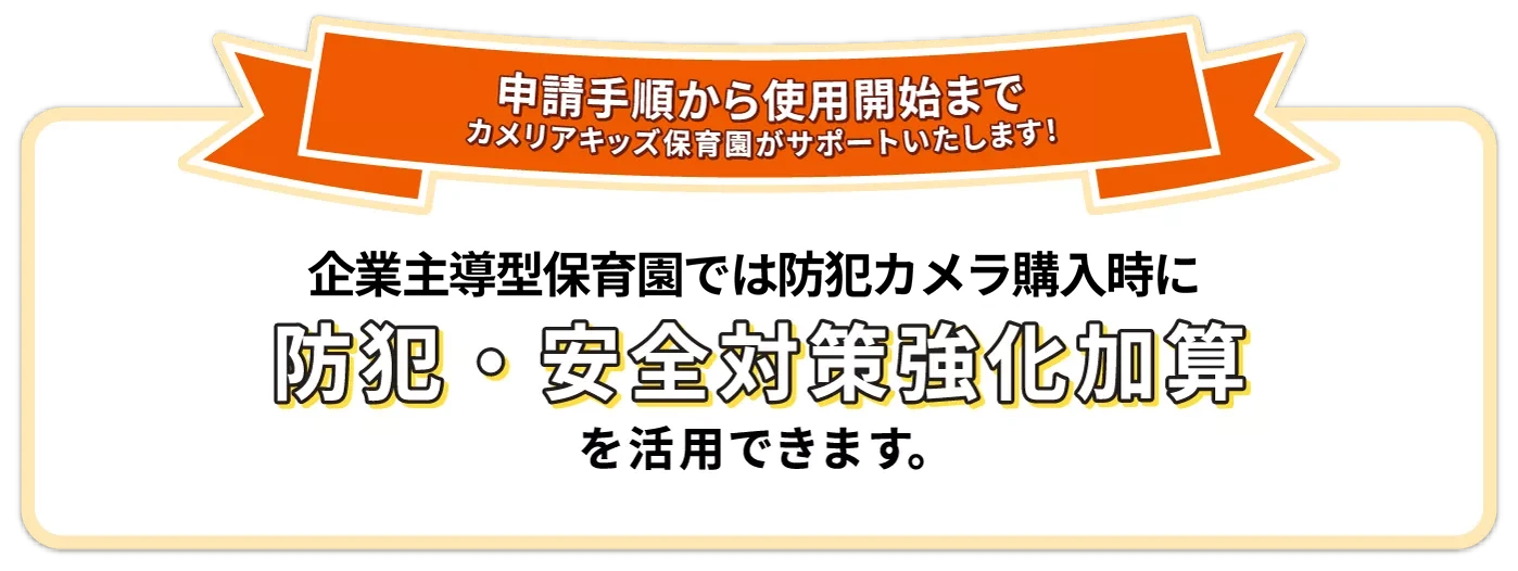 申請手順から使用開始まで | カメリアキッズ保育園がサポートいたします！ | 企業主導型保育園では防犯カメラ購入時に防犯・安全対策強化加算を活用できます。